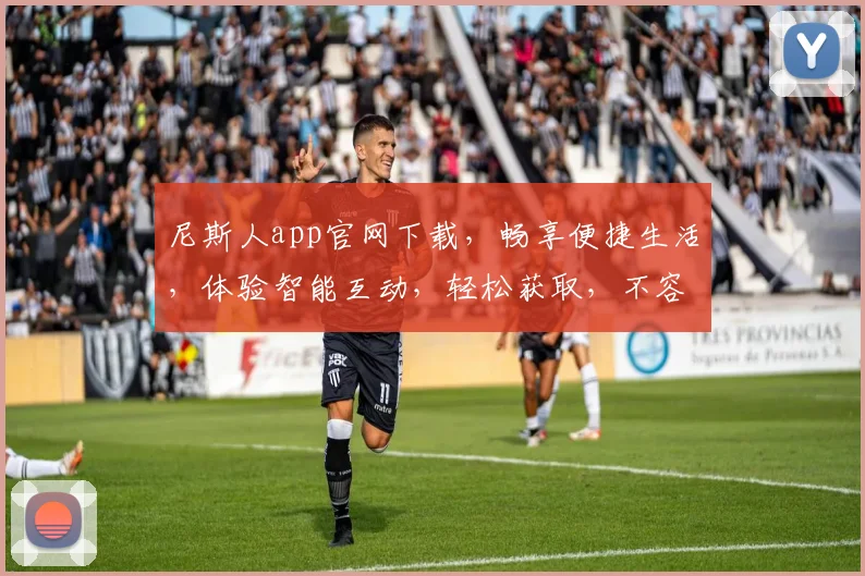 尼斯人app官网下载，畅享便捷生活，体验智能互动，轻松获取，不容错过，三重惊喜等你来