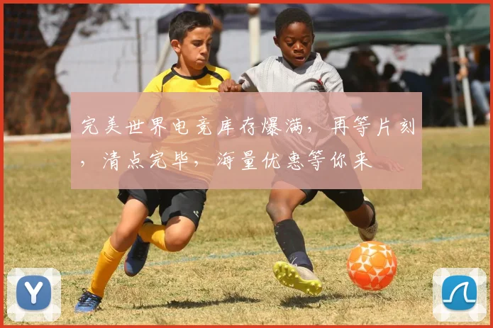 完美世界电竞库存爆满，再等片刻，清点完毕，海量优惠等你来
