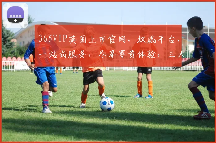 365VIP英国上市官网，权威平台，一站式服务，尽享尊贵体验，三大亮点，不容错过，立即访问