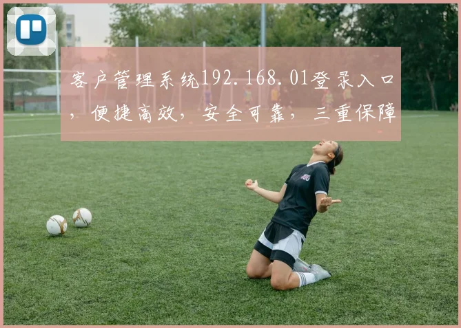 客户管理系统192.168.01登录入口，便捷高效，安全可靠，三重保障，一步到位