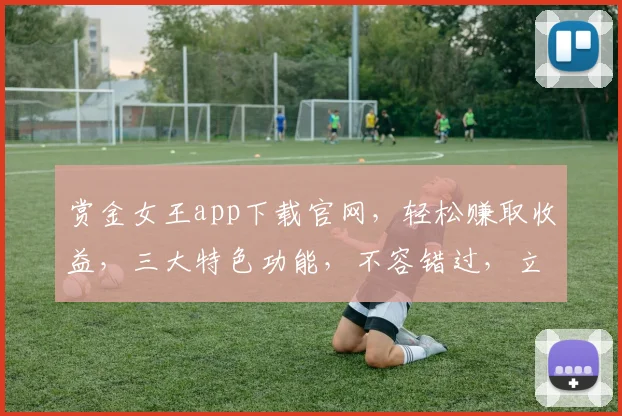 赏金女王app下载官网，轻松赚取收益，三大特色功能，不容错过，立即下载体验
