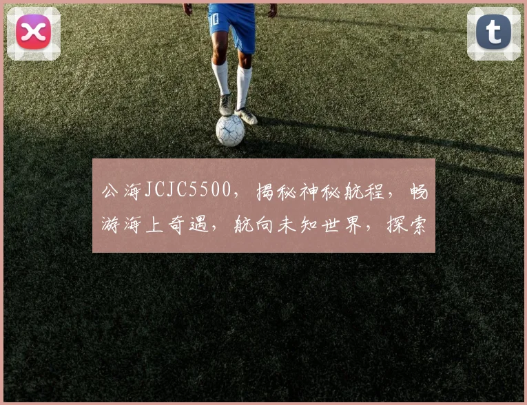 公海JCJC5500，揭秘神秘航程，畅游海上奇遇，航向未知世界，探索无尽奥秘