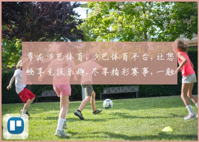 尊龙沙巴体育,沙巴体育平台,让您畅享竞技乐趣,尽享精彩赛事,一触即达