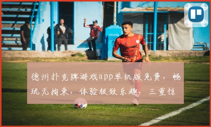 德州扑克牌游戏app单机版免费，畅玩无拘束，体验极致乐趣，三重惊喜等你来
