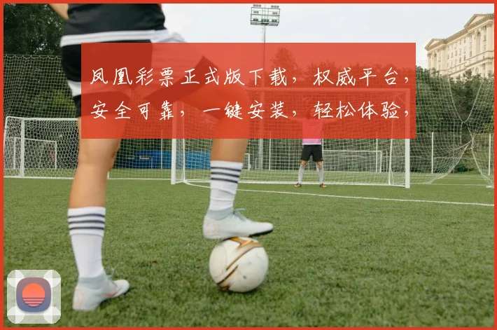 凤凰彩票正式版下载，权威平台，安全可靠，一键安装，轻松体验，必备神器，不容错过，三步完成