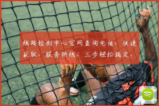 线路检测中心官网查询电话，快速获取，服务热线，三步轻松搞定，请查收