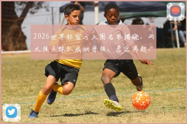 2026世界杯官方入围名单揭晓，两大焦点球队成功晋级，悬念再起，值得关注