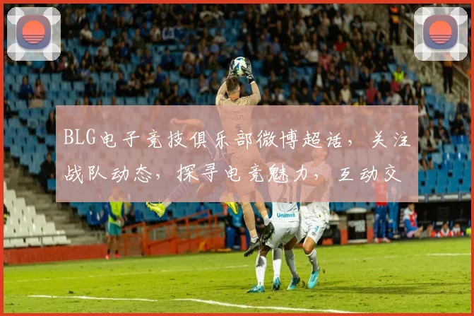 BLG电子竞技俱乐部微博超话，关注战队动态，探寻电竞魅力，互动交流，精彩不断，不容错过