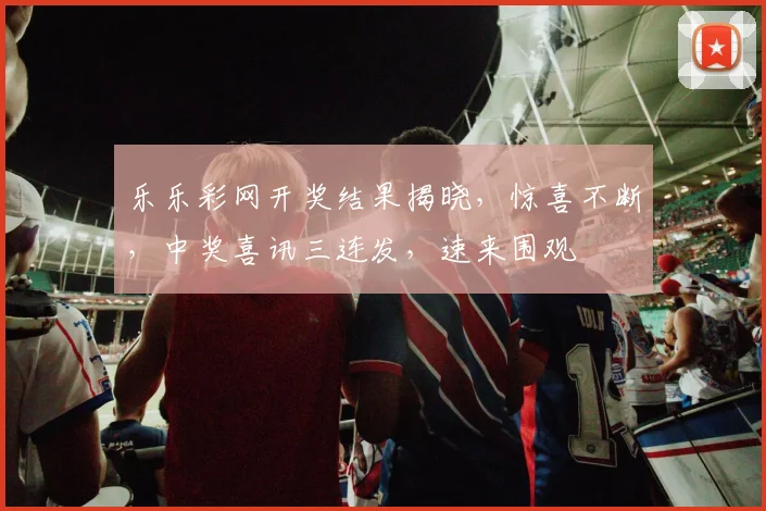 乐乐彩网开奖结果揭晓，惊喜不断，中奖喜讯三连发，速来围观