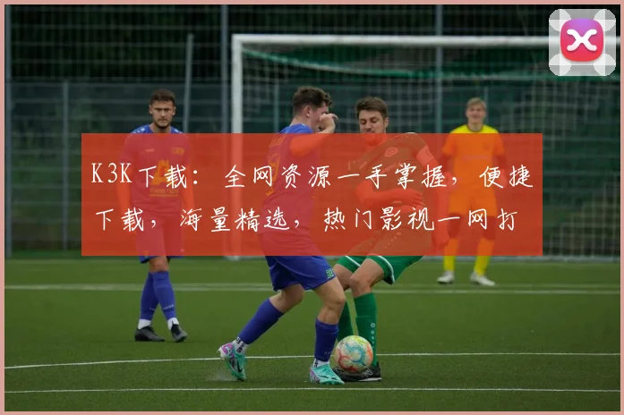 K3K下载：全网资源一手掌握，便捷下载，海量精选，热门影视一网打尽，必看