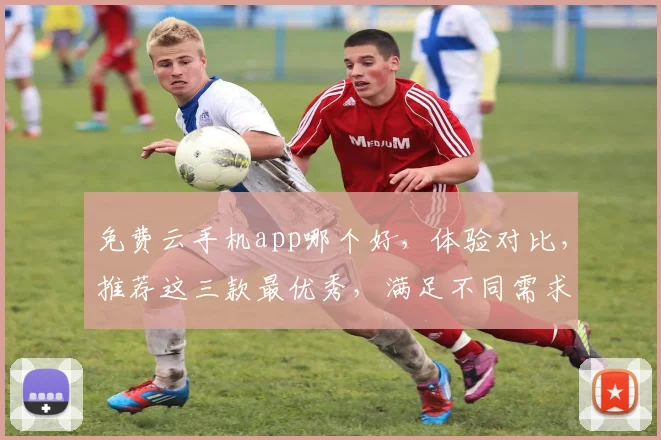 免费云手机app哪个好，体验对比，推荐这三款最优秀，满足不同需求
