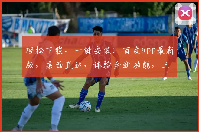 轻松下载，一键安装：百度app最新版，桌面直达，体验全新功能，三步搞定
