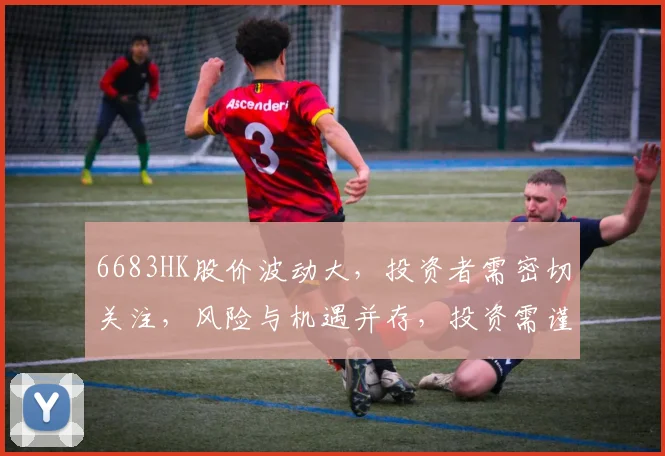 6683HK股价波动大，投资者需密切关注，风险与机遇并存，投资需谨慎，三因素影响明显。