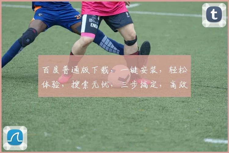 百度普通版下载，一键安装，轻松体验，搜索无忧，三步搞定，高效便捷，不容错过